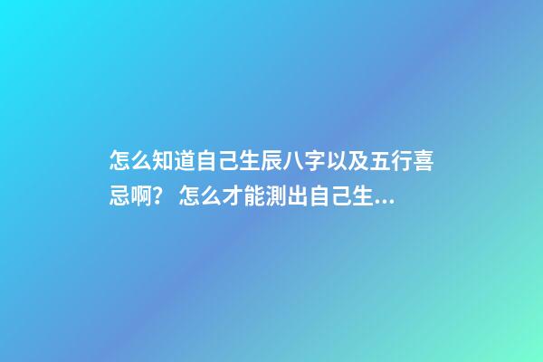 怎么知道自己生辰八字以及五行喜忌啊？ 怎么才能測出自己生辰八字的喜用五行-第1張-觀點-玄機派